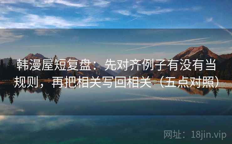 韩漫屋短复盘：先对齐例子有没有当规则，再把相关写回相关（五点对照）