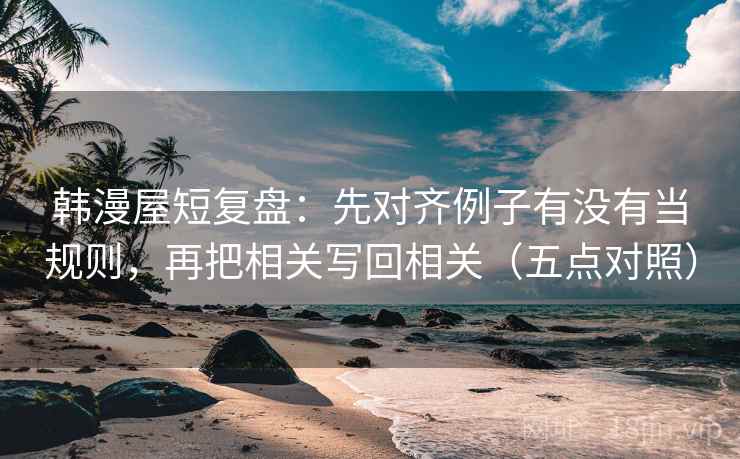 韩漫屋短复盘：先对齐例子有没有当规则，再把相关写回相关（五点对照）